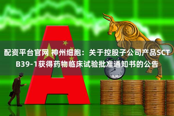 配资平台官网 神州细胞：关于控股子公司产品SCTB39-1获得药物临床试验批准通知书的公告