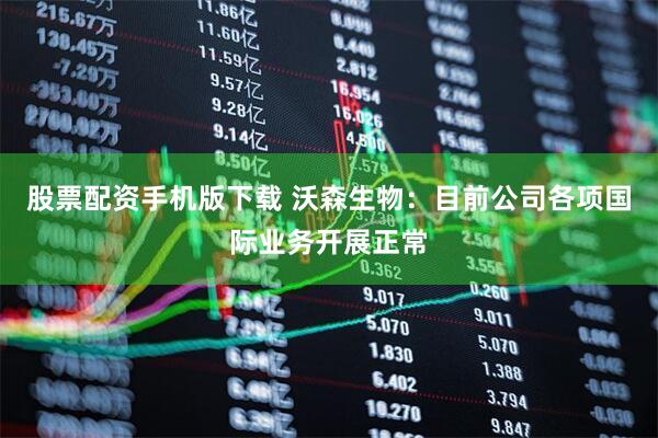 股票配资手机版下载 沃森生物：目前公司各项国际业务开展正常