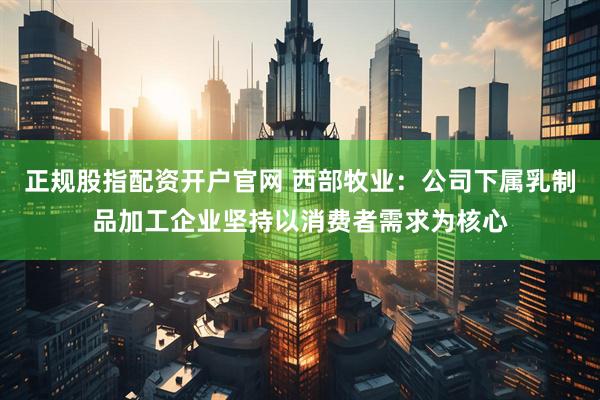正规股指配资开户官网 西部牧业：公司下属乳制品加工企业坚持以消费者需求为核心