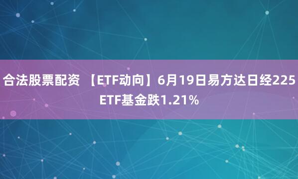 合法股票配资 【ETF动向】6月19日易方达日经225ETF基金跌1.21%