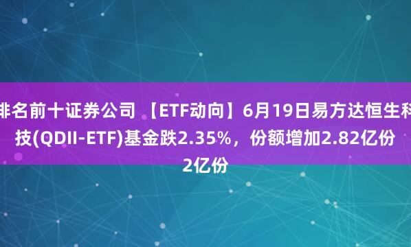 排名前十证券公司 【ETF动向】6月19日易方达恒生科技(QDII-ETF)基金跌2.35%，份额增加2.82亿份