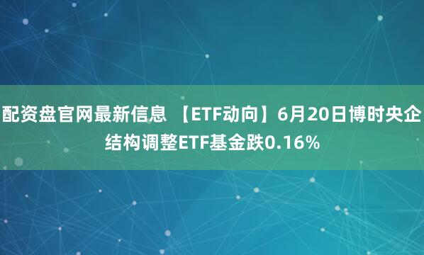 配资盘官网最新信息 【ETF动向】6月20日博时央企结构调整ETF基金跌0.16%