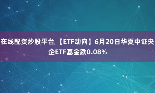在线配资炒股平台 【ETF动向】6月20日华夏中证央企ETF基金跌0.08%