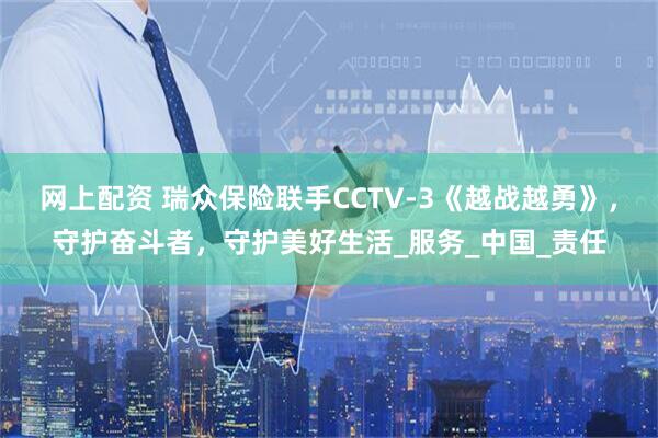 网上配资 瑞众保险联手CCTV-3《越战越勇》，守护奋斗者，守护美好生活_服务_中国_责任