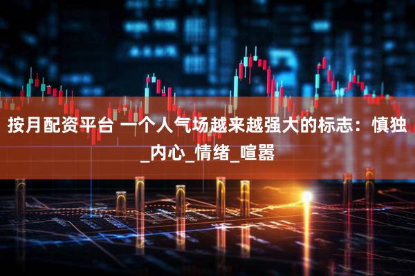 按月配资平台 一个人气场越来越强大的标志：慎独_内心_情绪_喧嚣