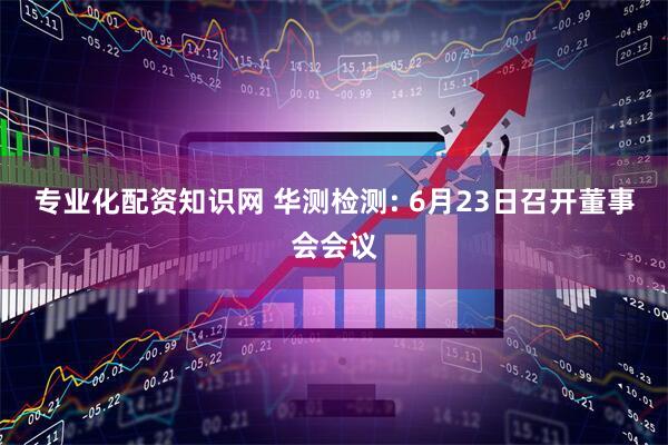 专业化配资知识网 华测检测: 6月23日召开董事会会议
