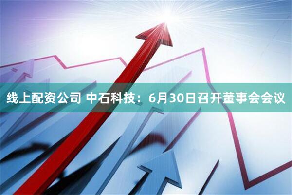 线上配资公司 中石科技：6月30日召开董事会会议