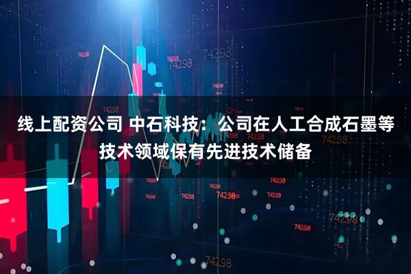线上配资公司 中石科技：公司在人工合成石墨等技术领域保有先进技术储备