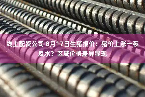 线上配资公司 8月17日生猪报价：猪价上涨一夜反水？区域价格差异显现