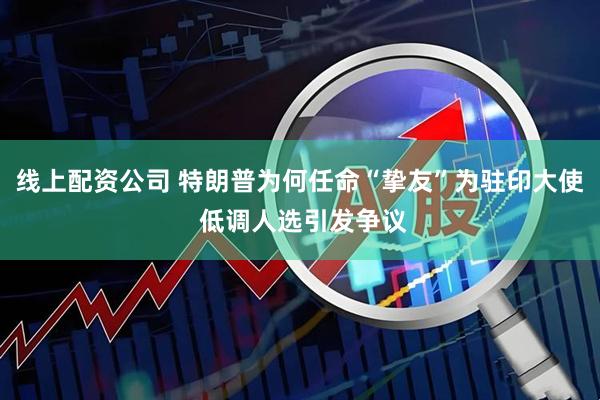 线上配资公司 特朗普为何任命“挚友”为驻印大使 低调人选引发争议