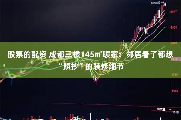 股票的配资 成都三楼145㎡暖家：邻居看了都想“照抄”的装修细节