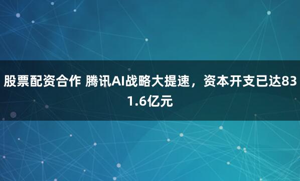 股票配资合作 腾讯AI战略大提速，资本开支已达831.6亿元