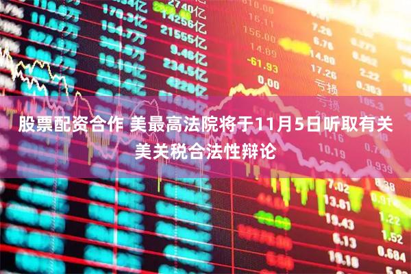 股票配资合作 美最高法院将于11月5日听取有关美关税合法性辩论