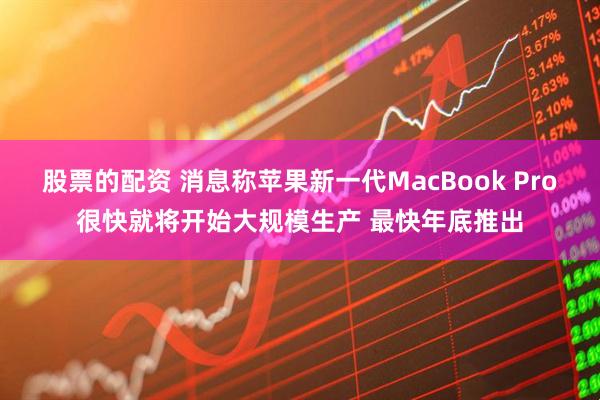 股票的配资 消息称苹果新一代MacBook Pro很快就将开始大规模生产 最快年底推出