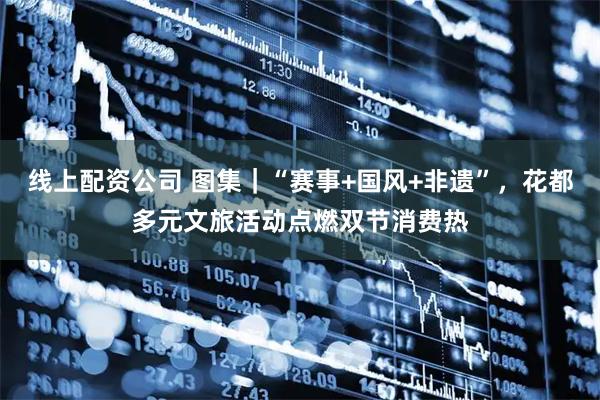 线上配资公司 图集｜“赛事+国风+非遗”，花都多元文旅活动点燃双节消费热
