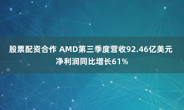 股票配资合作 AMD第三季度营收92.46亿美元 净利润同比增长61%