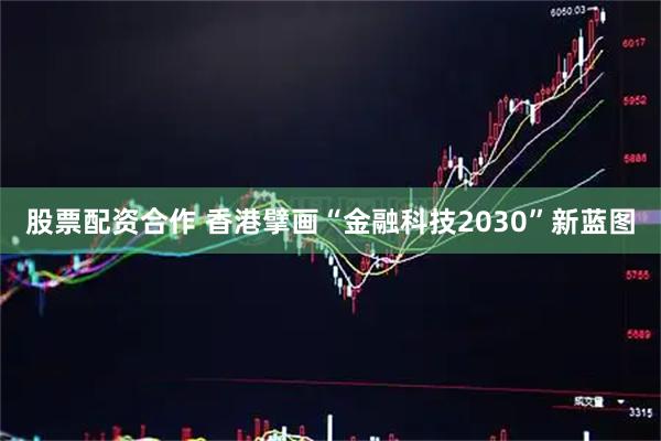 股票配资合作 香港擘画“金融科技2030”新蓝图