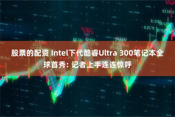 股票的配资 Intel下代酷睿Ultra 300笔记本全球首秀: 记者上手连连惊呼
