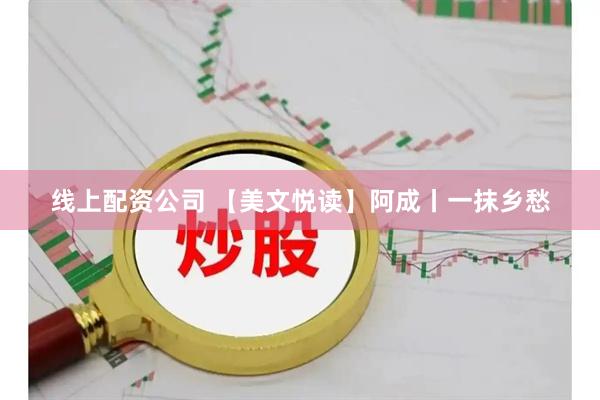 线上配资公司 【美文悦读】阿成丨一抹乡愁
